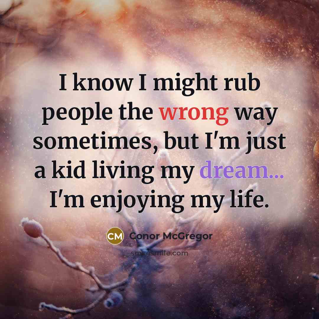 “I know I might rub people the wrong way sometimes, but I'm just a kid living my dream... I'm enjoying my life.” quote by Conor McGregor