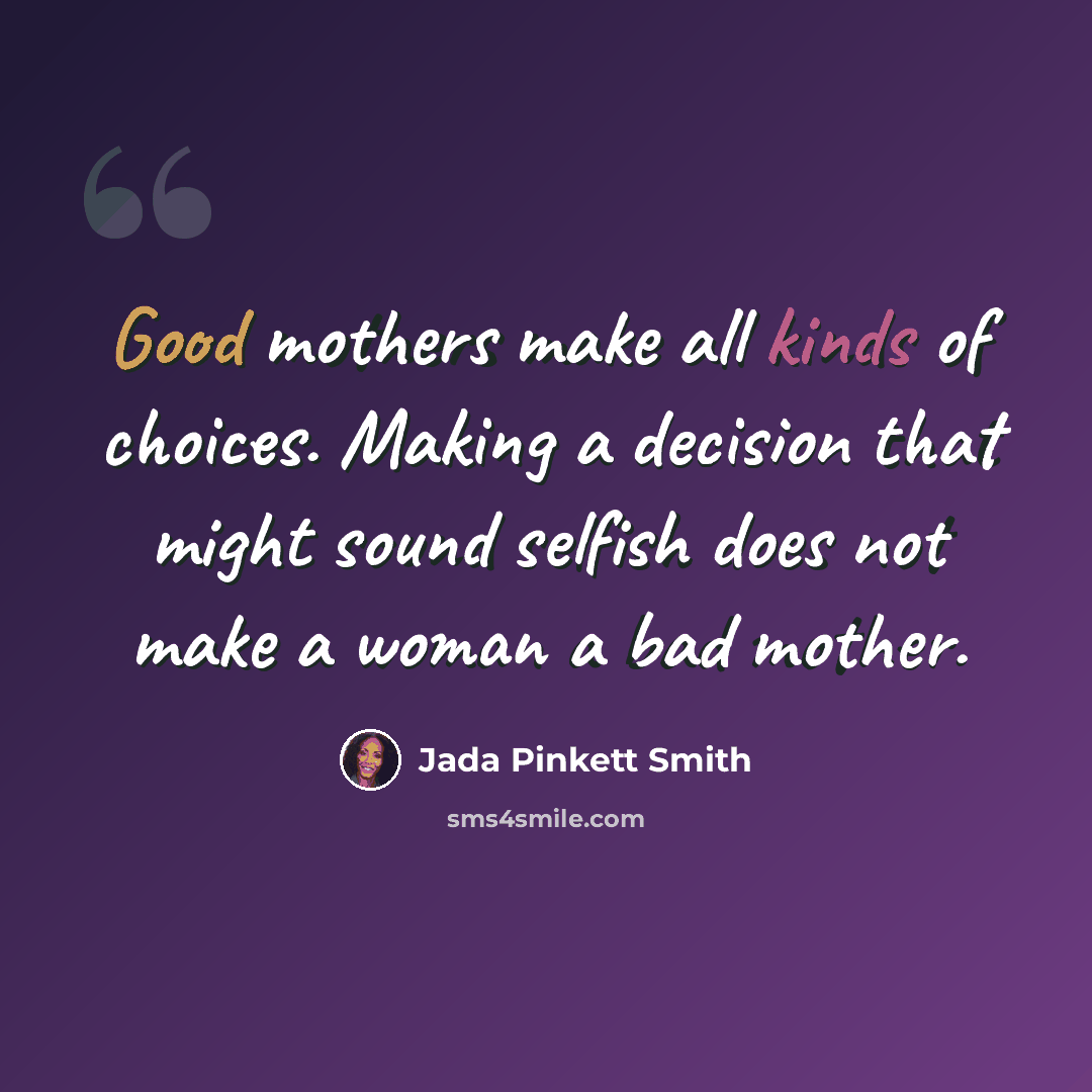 “Good mothers make all kinds of choices. Making a decision that might sound selfish does not make a woman a bad mother.” quote by Jada Pinkett Smith