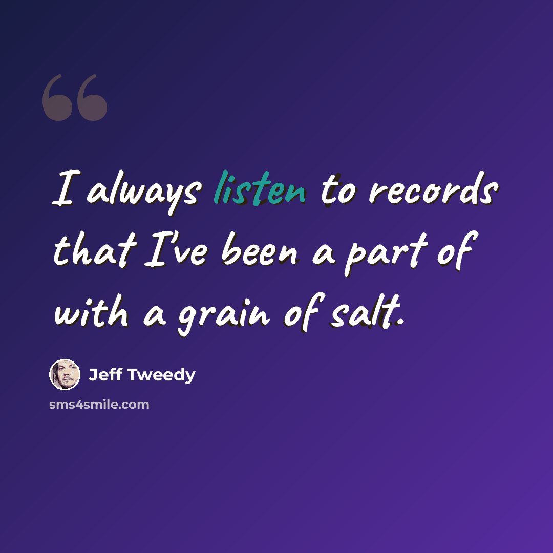 “I always listen to records that I've been a part of with a grain of salt.” quote by Jeff Tweedy