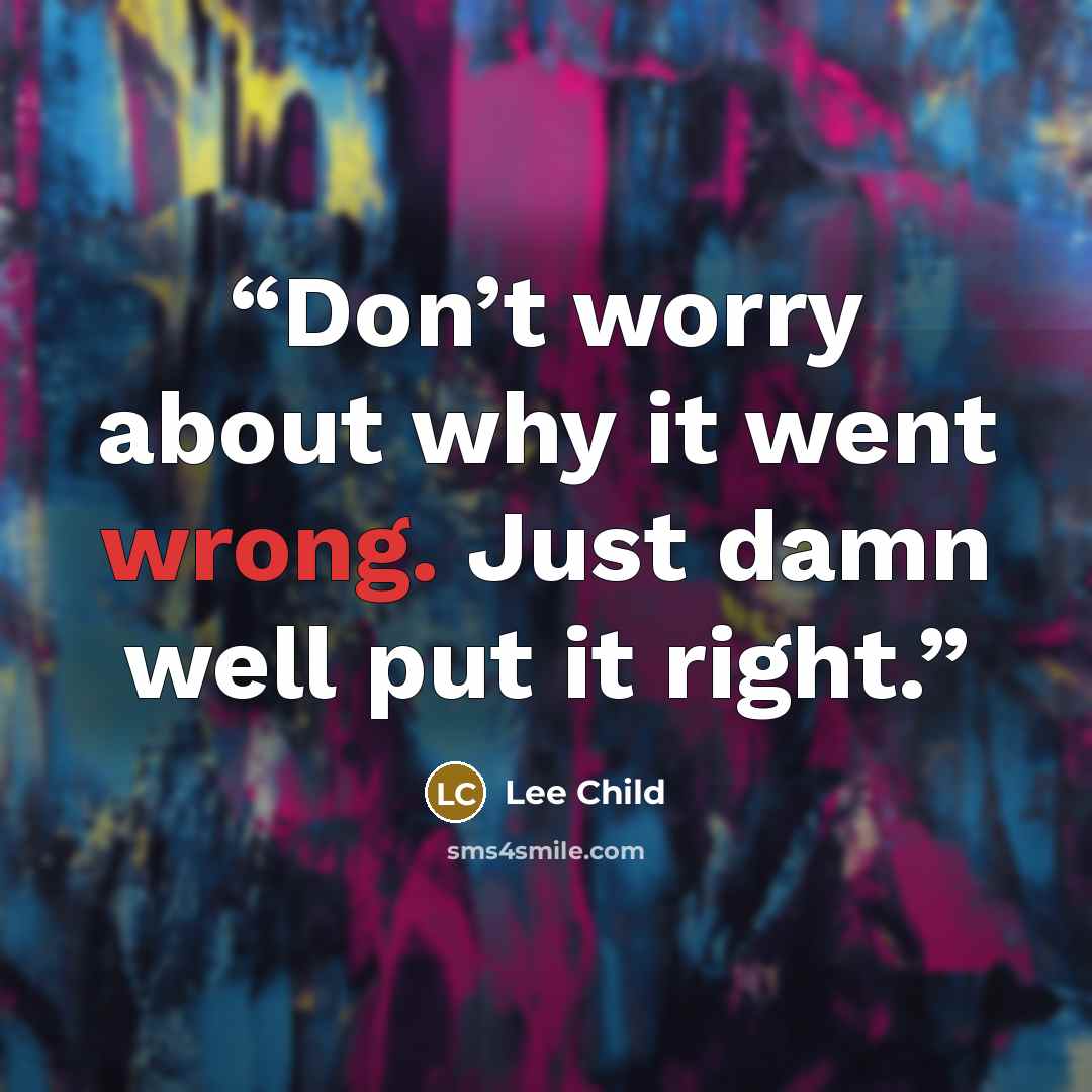 “Don’t worry about why it went wrong. Just damn well put it right.” quote by Lee Child