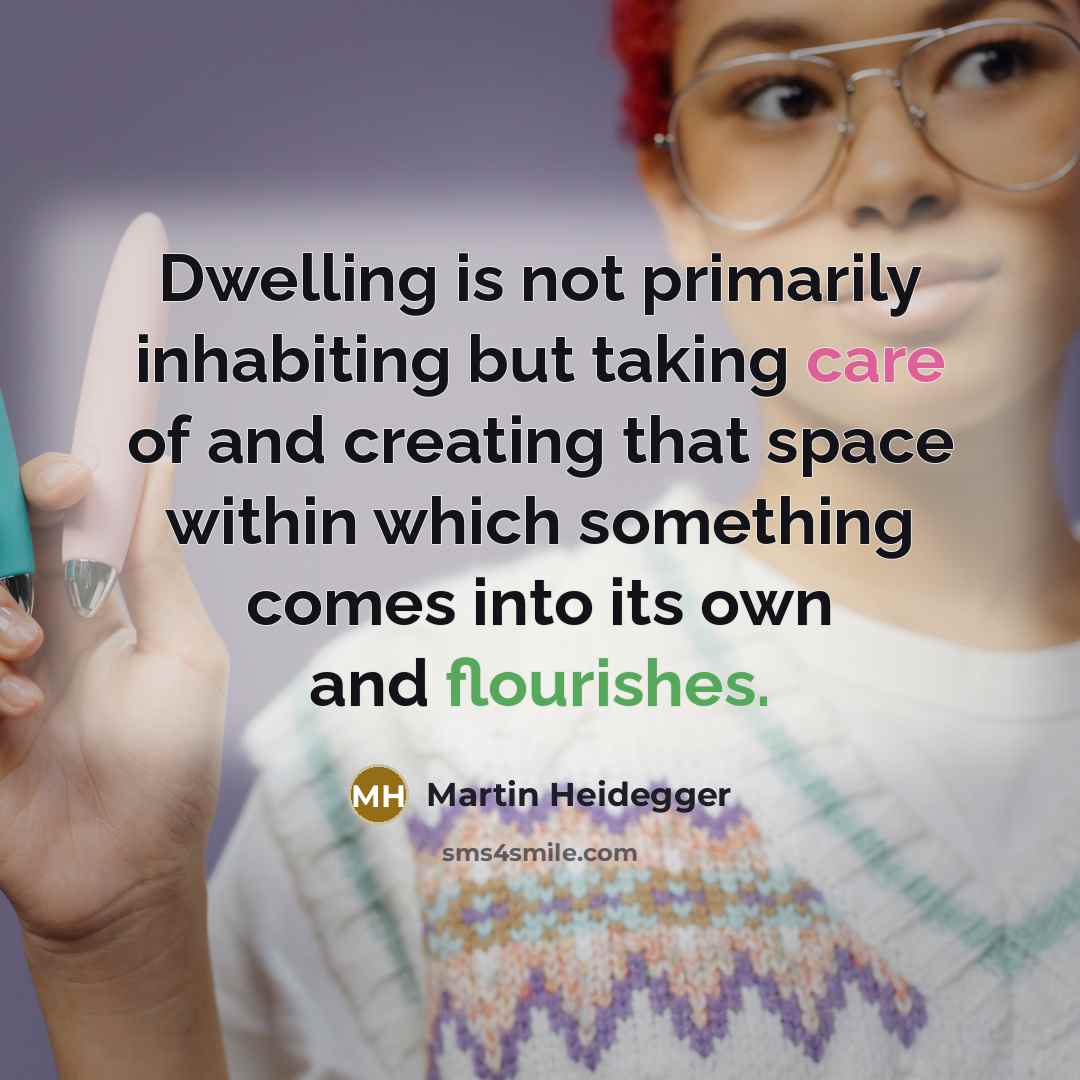“Dwelling is not primarily inhabiting but taking care of and creating that space within which something comes into its own and flourishes.” quote by Martin Heidegger