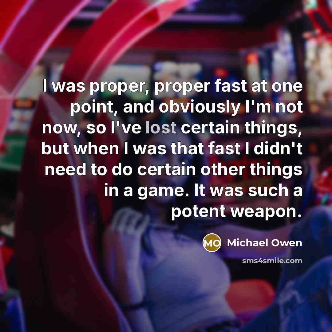 “I was proper, proper fast at one point, and obviously I'm not now, so I've lost certain things, but when I was that fast I didn't need to do certain other things in a game. It was such a potent weapon.” quote by Michael Owen