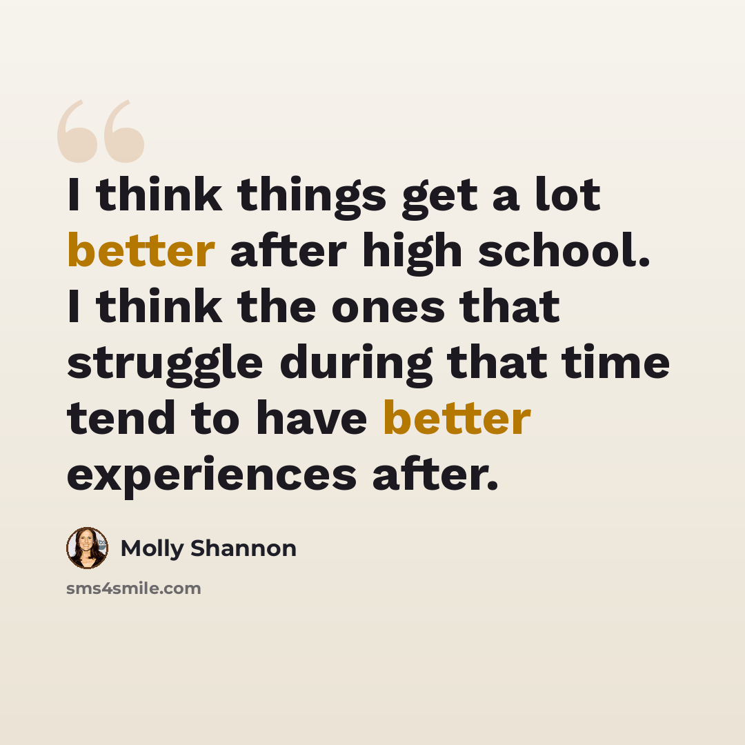 “I think things get a lot better after high school. I think the ones that struggle during that time tend to have better experiences after.” quote by Molly Shannon