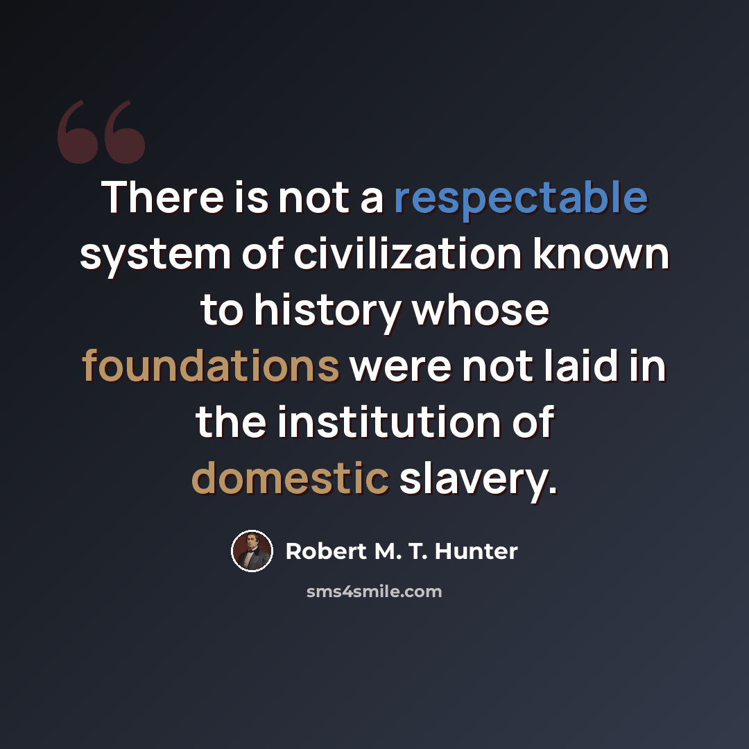 “There is not a respectable system of civilization known to history whose foundations were not laid in the institution of domestic slavery.” quote by Robert M. T. Hunter