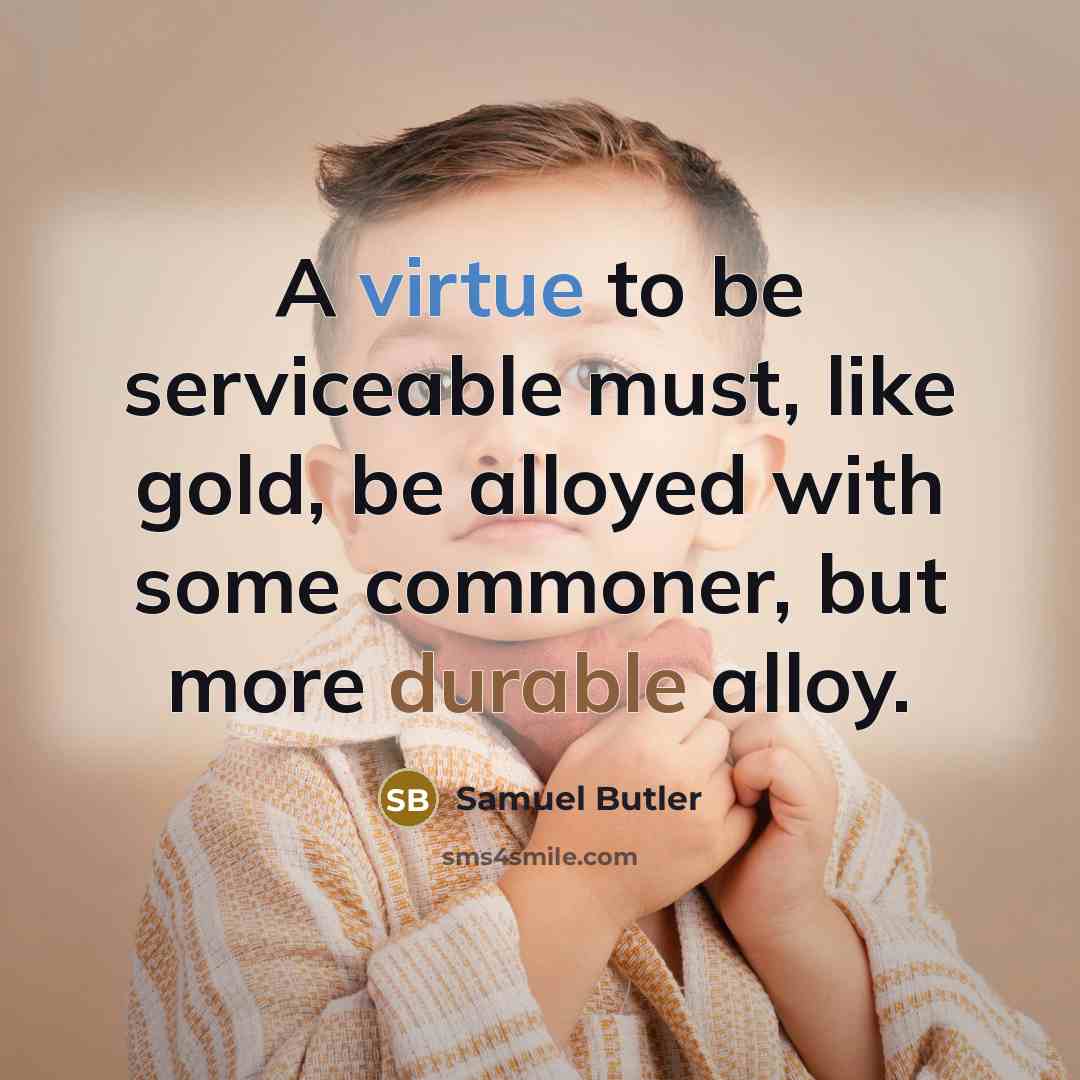 “A virtue to be serviceable must, like gold, be alloyed with some commoner, but more durable alloy.” quote by Samuel Butler