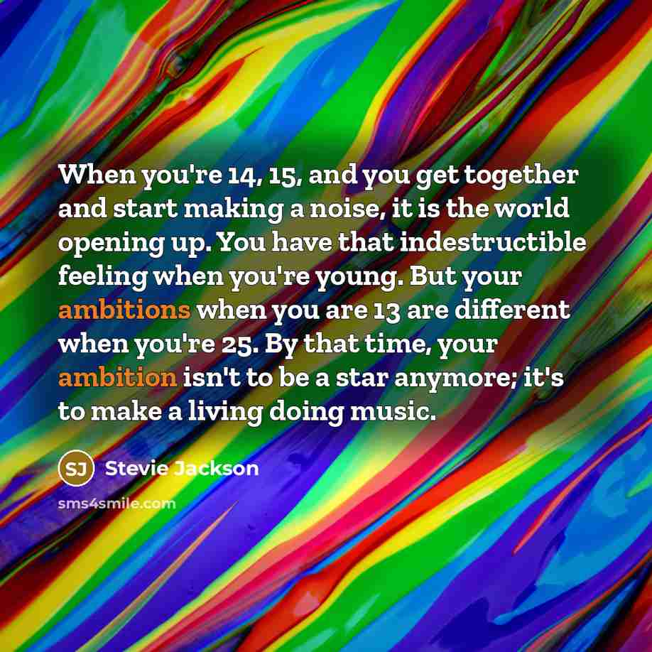 “When you're 14, 15, and you get together and start making a noise, it is the world opening up. You have that indestructible feeling when you're young. But your ambitions when you are 13 are different when you're 25. By that time, your ambition isn't to be a star anymore; it's to make a living…” quote by Stevie Jackson