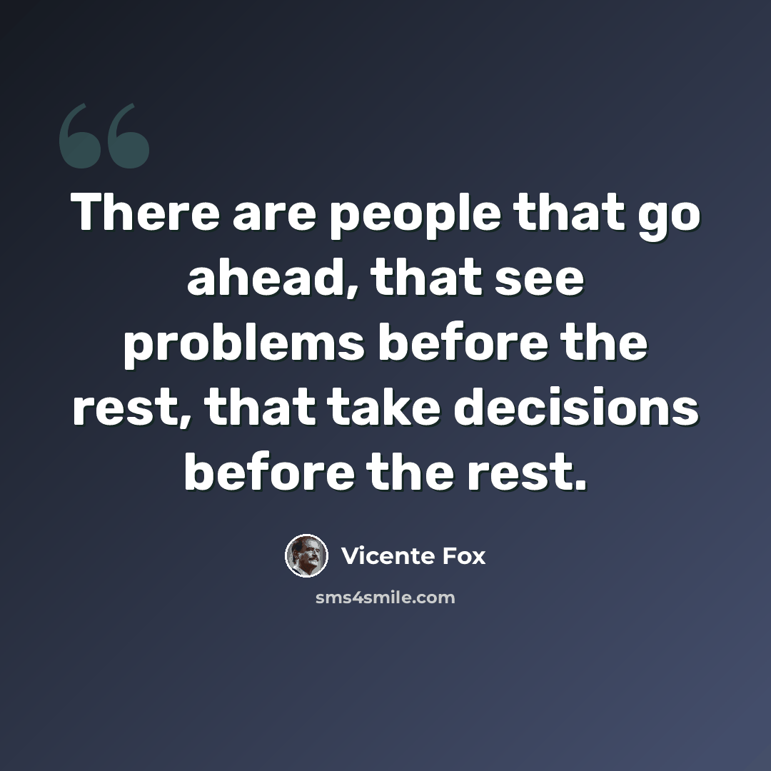 “There are people that go ahead, that see problems before the rest, that take decisions before the rest.” quote by Vicente Fox