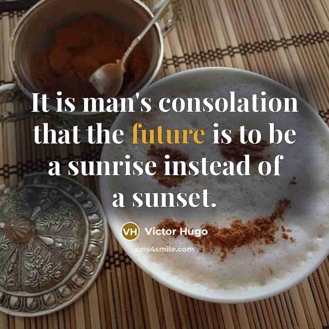 “It is man's consolation that the future is to be a sunrise instead of a sunset.” quote by Victor Hugo