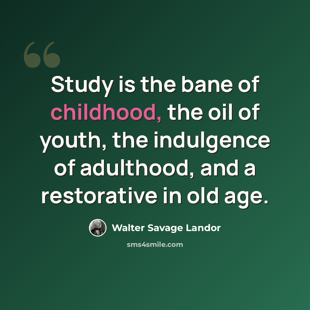 “Study is the bane of childhood, the oil of youth, the indulgence of adulthood, and a restorative in old age.” quote by Walter Savage Landor