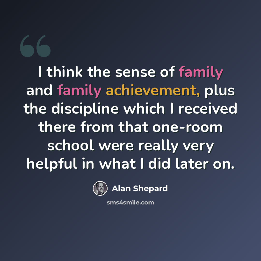 “I think the sense of family and family achievement, plus the discipline which I received there from that one-room school were really very helpful in what I did later on.” quote by Alan Shepard