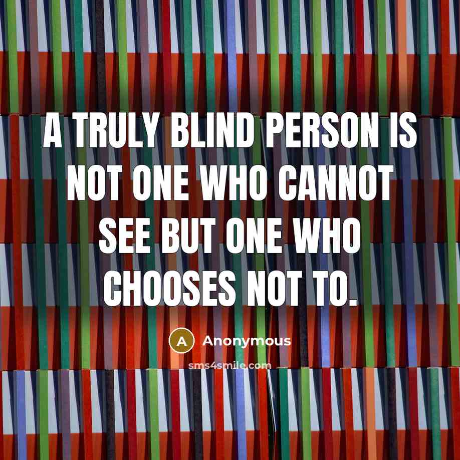 “A truly blind person is not one who cannot see but one who chooses not to.” quote by Anonymous