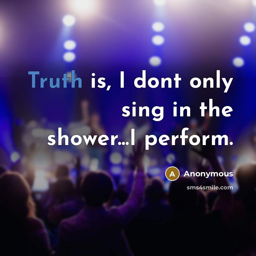 “Truth is, I dont only sing in the shower...I perform.” quote by Anonymous