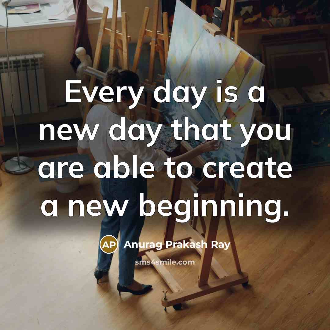 “Every day is a new day that you are able to create a new beginning.” quote by Anurag Prakash Ray