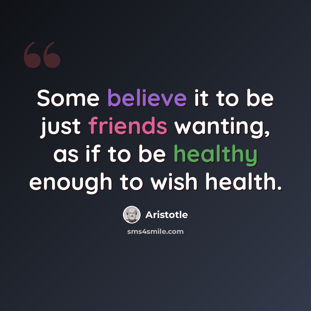 “Some believe it to be just friends wanting, as if to be healthy enough to wish health.” quote by Aristotle
