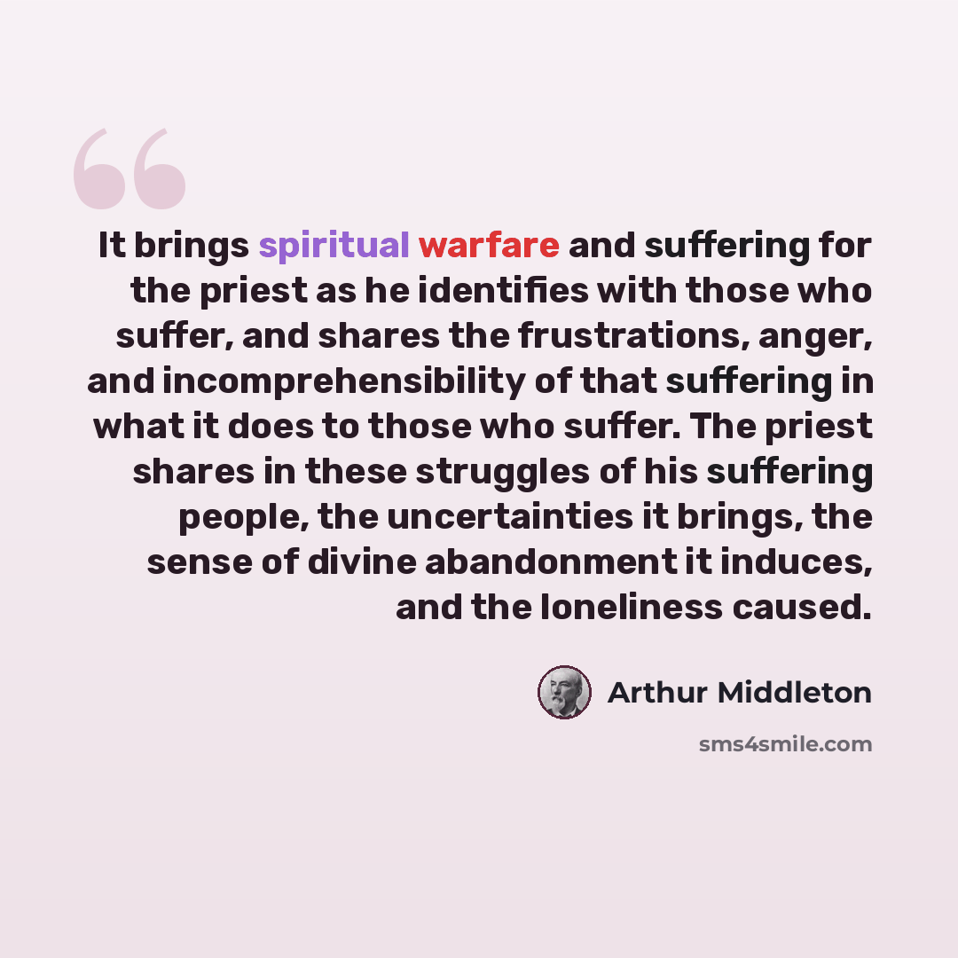 “It brings spiritual warfare and suffering for the priest as he identifies with those who suffer, and shares the frustrations, anger, and incomprehensibility of that suffering in what it does to those who suffer. The priest shares in these struggles of his suffering people, the uncertainties it…” quote by Arthur Middleton