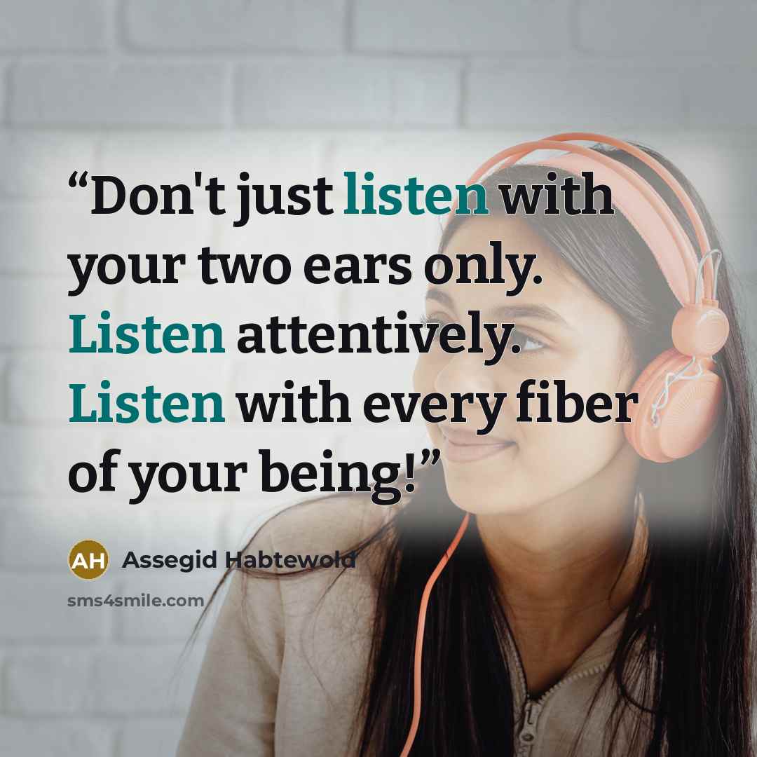 “Don't just listen with your two ears only. Listen attentively. Listen with every fiber of your being!” quote by Assegid Habtewold