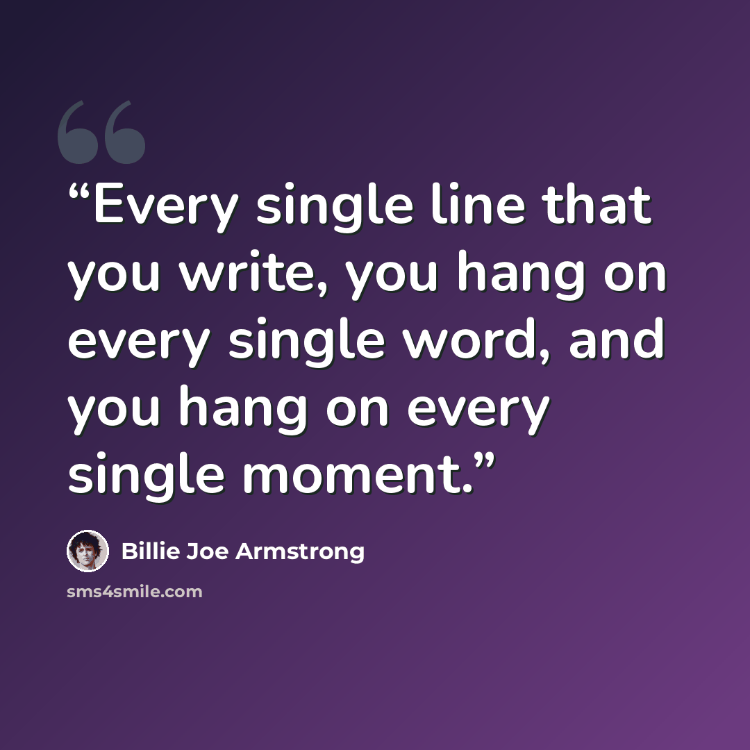 “Every single line that you write, you hang on every single word, and you hang on every single moment.” quote by Billie Joe Armstrong