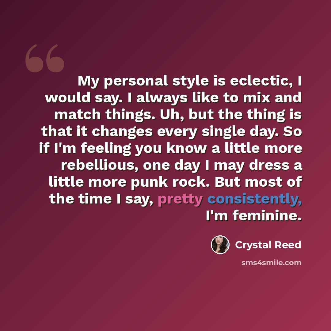 “My personal style is eclectic, I would say. I always like to mix and match things. Uh, but the thing is that it changes every single day. So if I'm feeling you know a little more rebellious, one day I may dress a little more punk rock. But most of the time I say, pretty consistently, I'm feminine.” quote by Crystal Reed
