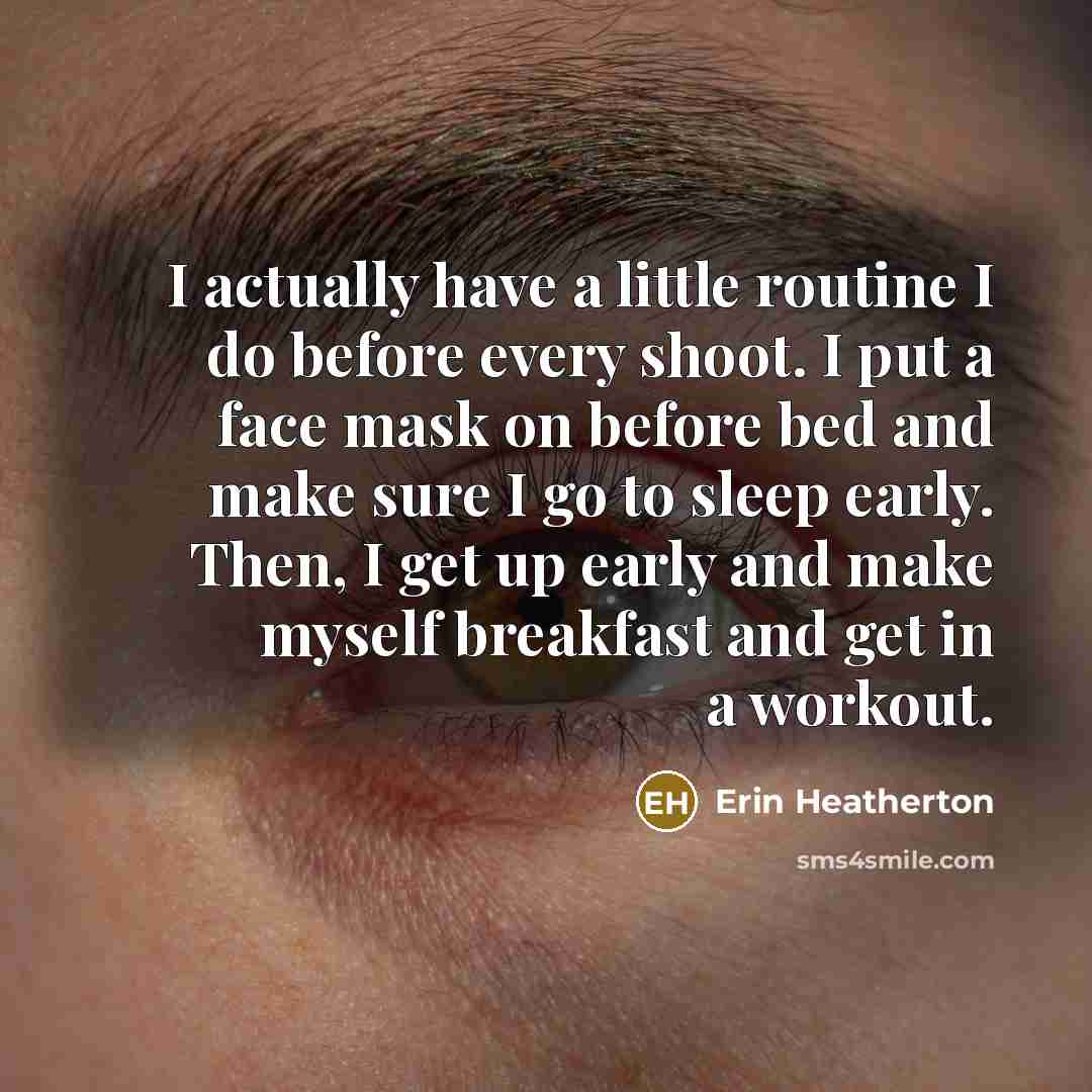 “I actually have a little routine I do before every shoot. I put a face mask on before bed and make sure I go to sleep early. Then, I get up early and make myself breakfast and get in a workout.” quote by Erin Heatherton