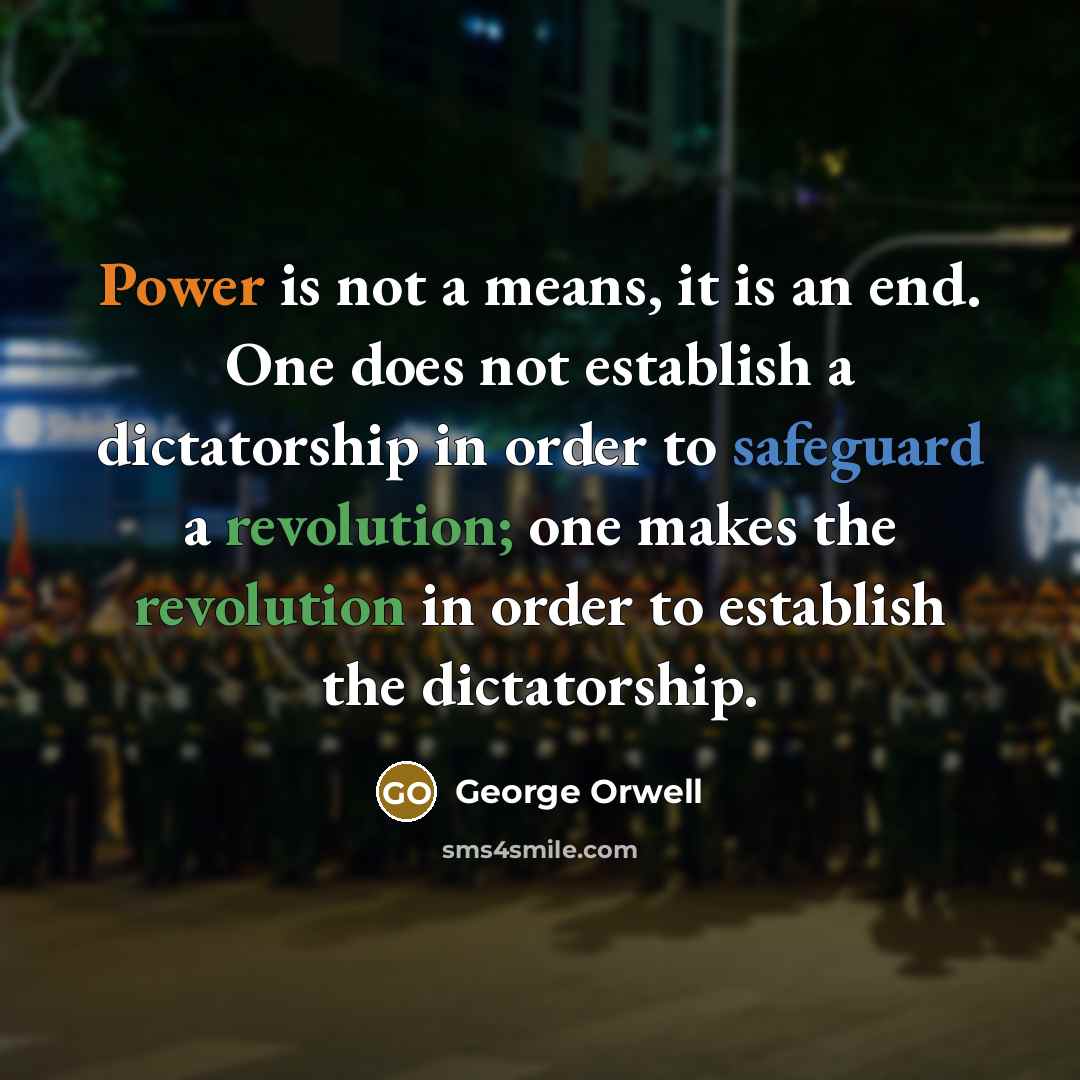 “Power is not a means, it is an end. One does not establish a dictatorship in order to safeguard a revolution; one makes the revolution in order to establish the dictatorship.” quote by George Orwell