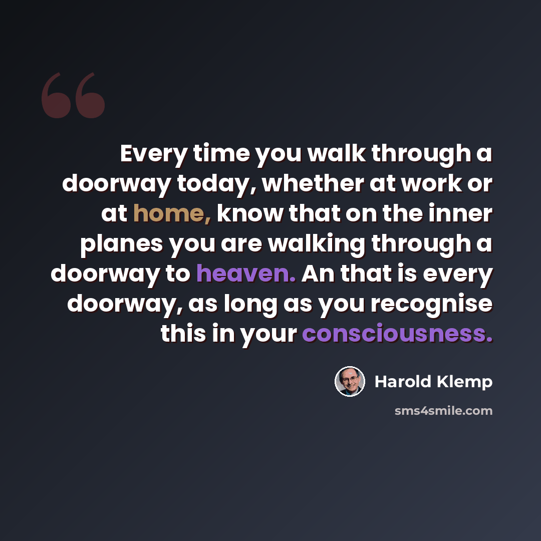 “Every time you walk through a doorway today, whether at work or at home, know that on the inner planes you are walking through a doorway to heaven. An that is every doorway, as long as you recognise this in your consciousness.” quote by Harold Klemp
