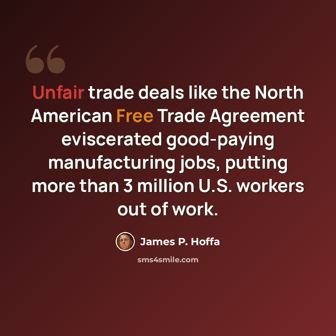 “Unfair trade deals like the North American Free Trade Agreement eviscerated good-paying manufacturing jobs, putting more than 3 million U.S. workers out of work.” quote by James P. Hoffa