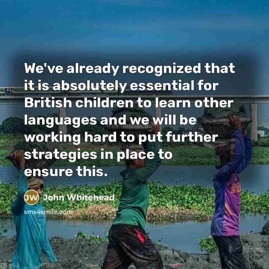“We've already recognized that it is absolutely essential for British children to learn other languages and we will be working hard to put further strategies in place to ensure this.” quote by John Whitehead