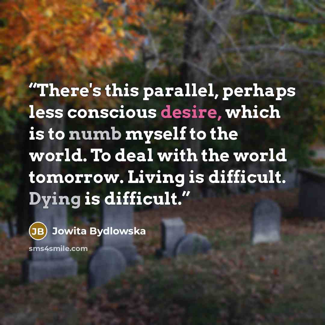 “There's this parallel, perhaps less conscious desire, which is to numb myself to the world. To deal with the world tomorrow. Living is difficult. Dying is difficult.” quote by Jowita Bydlowska