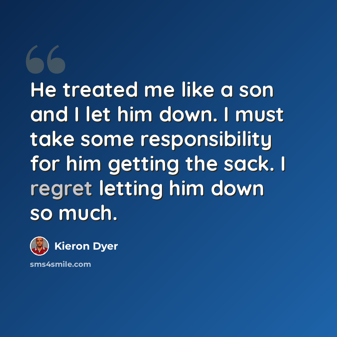 “He treated me like a son and I let him down. I must take some responsibility for him getting the sack. I regret letting him down so much.” quote by Kieron Dyer