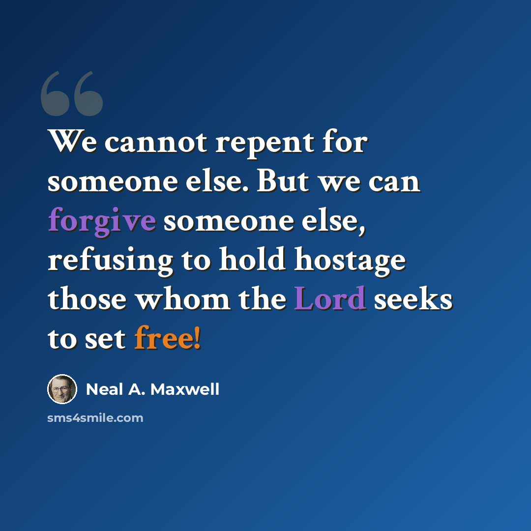 “We cannot repent for someone else. But we can forgive someone else, refusing to hold hostage those whom the Lord seeks to set free!” quote by Neal A. Maxwell