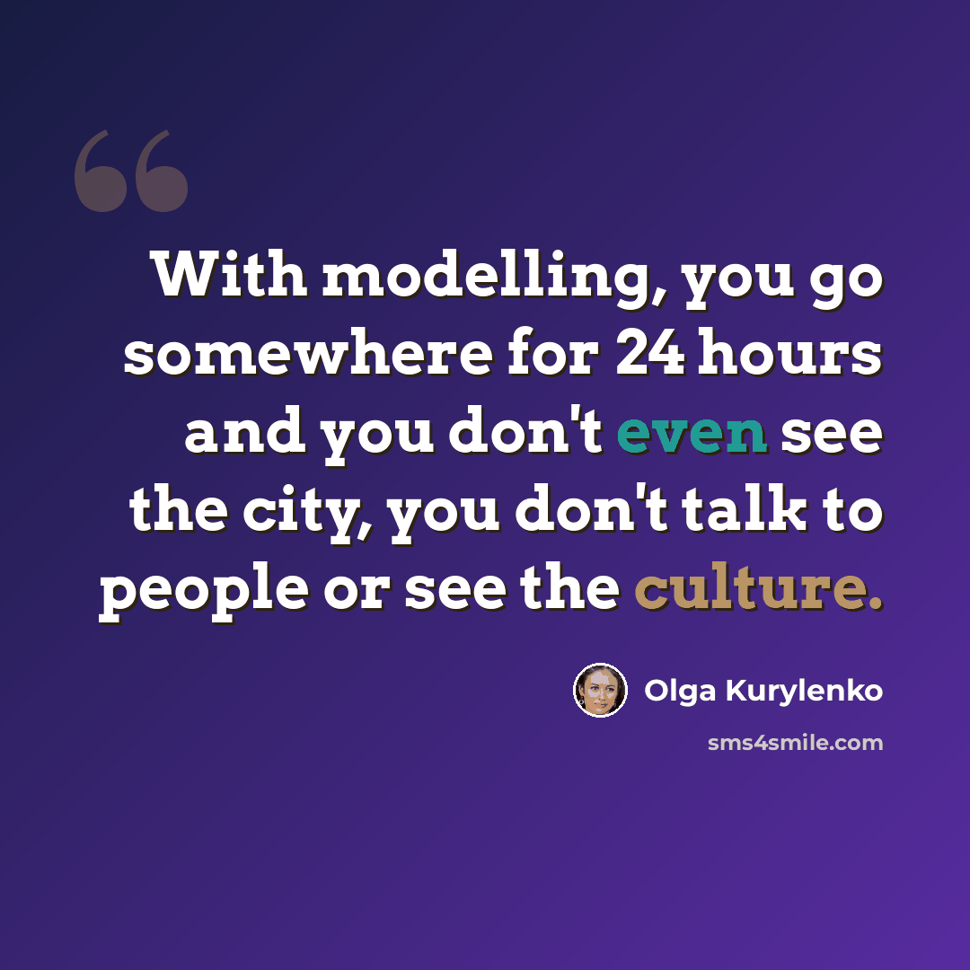 “With modelling, you go somewhere for 24 hours and you don't even see the city, you don't talk to people or see the culture.” quote by Olga Kurylenko
