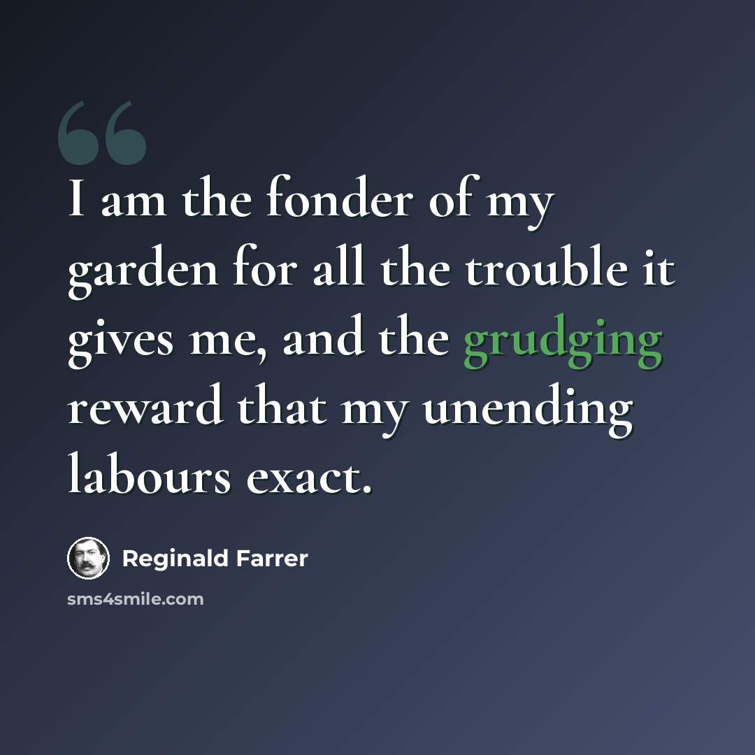 “I am the fonder of my garden for all the trouble it gives me, and the grudging reward that my unending labours exact.” quote by Reginald Farrer
