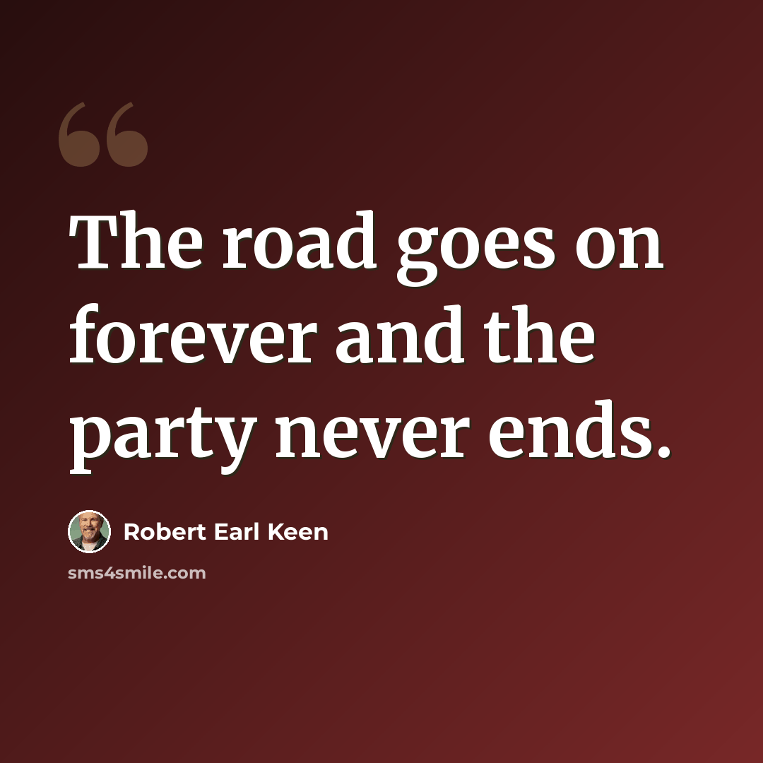 “The road goes on forever and the party never ends.” quote by Robert Earl Keen