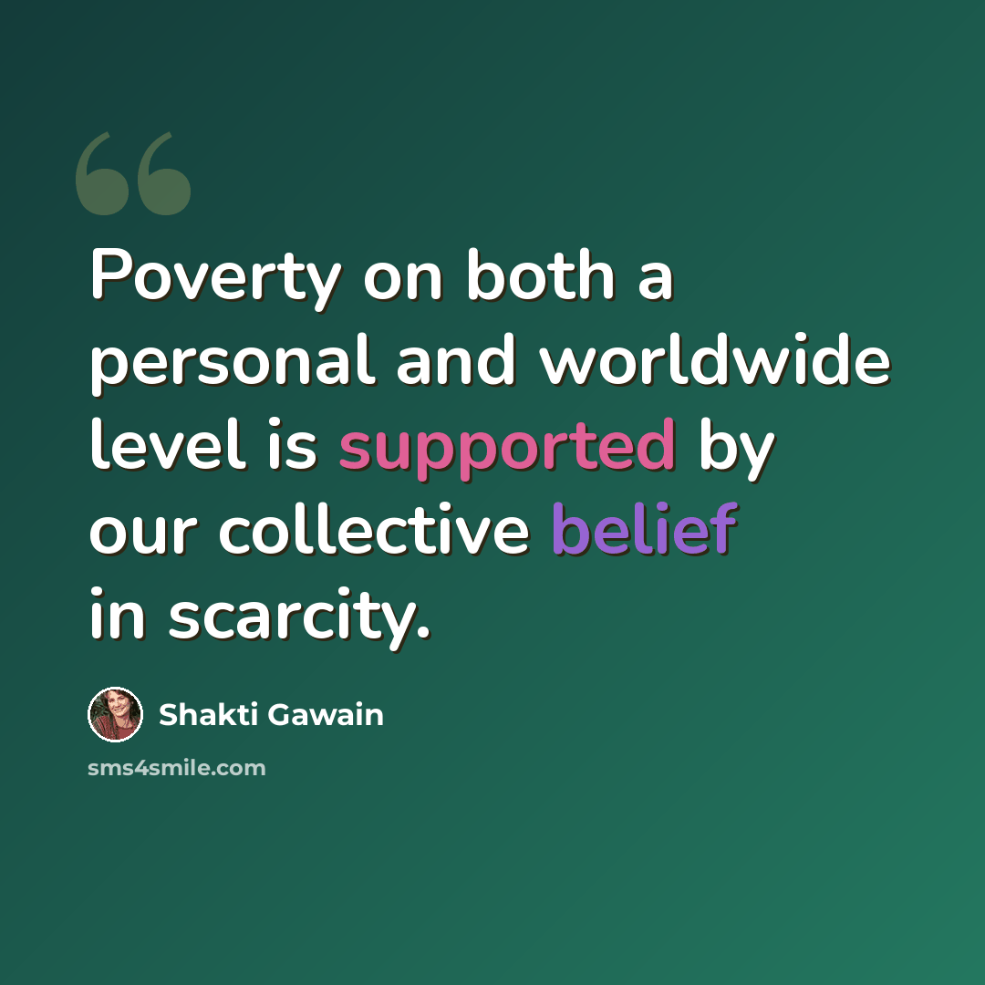 “Poverty on both a personal and worldwide level is supported by our collective belief in scarcity.” quote by Shakti Gawain