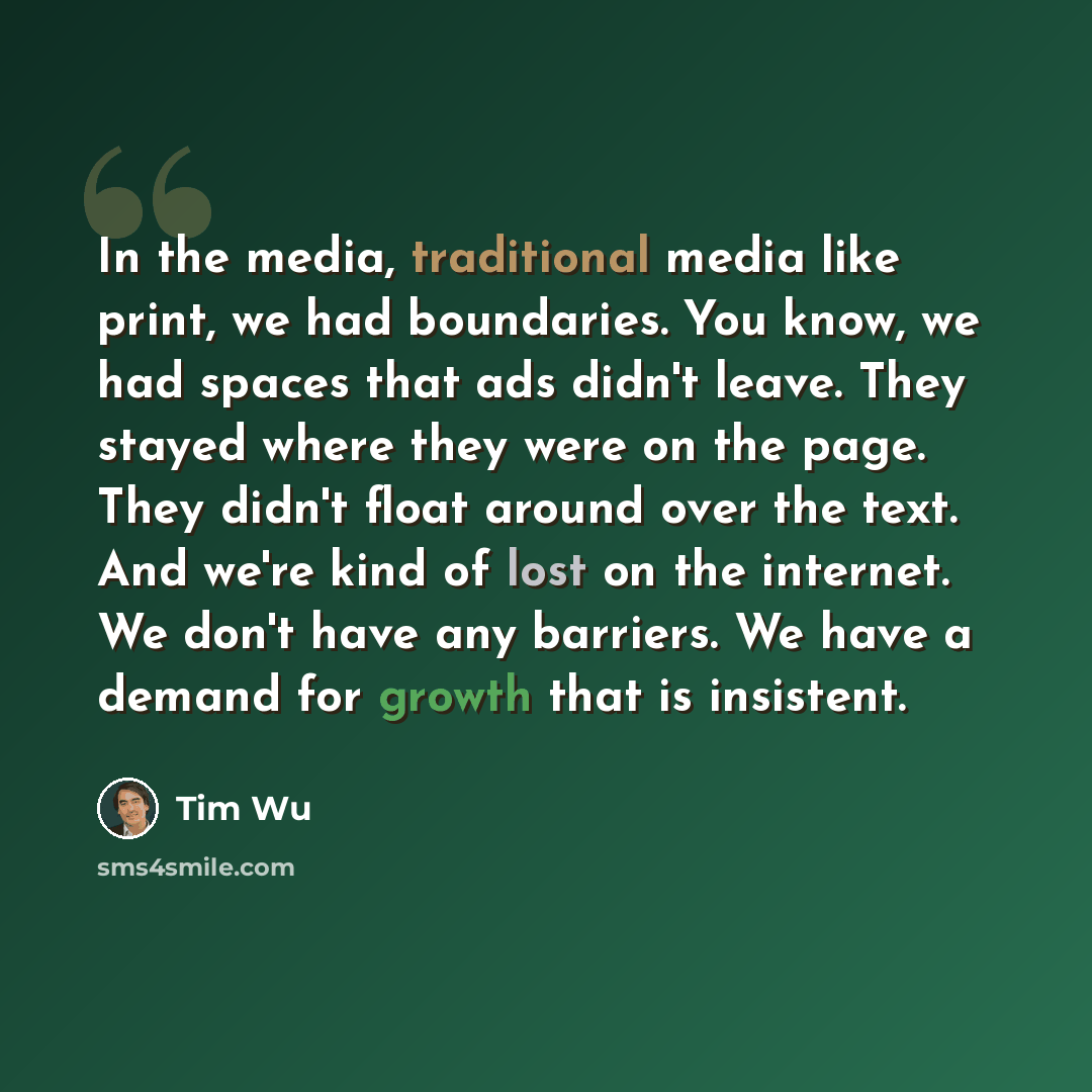 “In the media, traditional media like print, we had boundaries. You know, we had spaces that ads didn't leave. They stayed where they were on the page. They didn't float around over the text. And we're kind of lost on the internet. We don't have any barriers. We have a demand for growth that is…” quote by Tim Wu