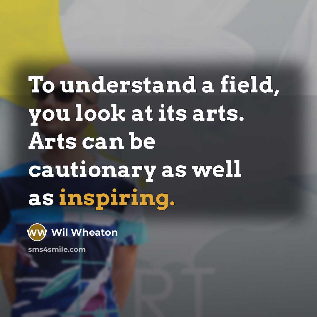 “To understand a field, you look at its arts. Arts can be cautionary as well as inspiring.” quote by Wil Wheaton