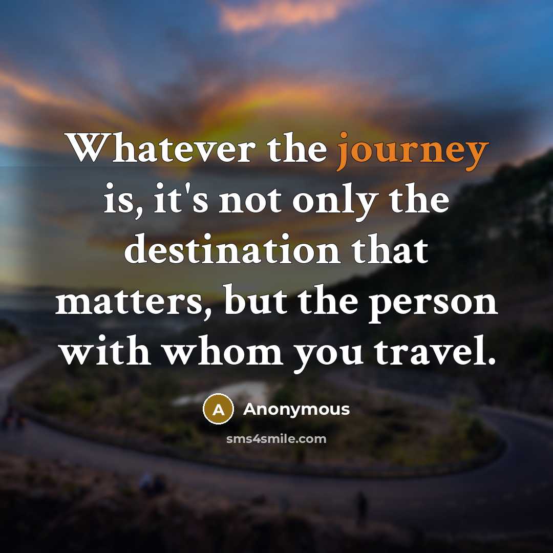 “Whatever the journey is, it's not only the destination that matters, but the person with whom you travel.” quote by Anonymous