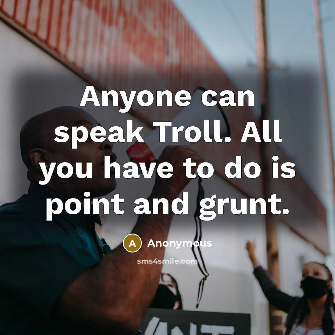 “Anyone can speak Troll. All you have to do is point and grunt.” quote by Anonymous