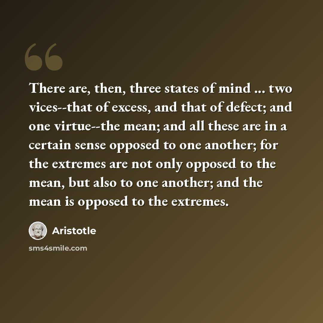 “There are, then, three states of mind ... two vices--that of excess, and that of defect; and one virtue--the mean; and all these are in a certain sense opposed to one another; for the extremes are not only opposed to the mean, but also to one another; and the mean is opposed to the extremes.” quote by Aristotle