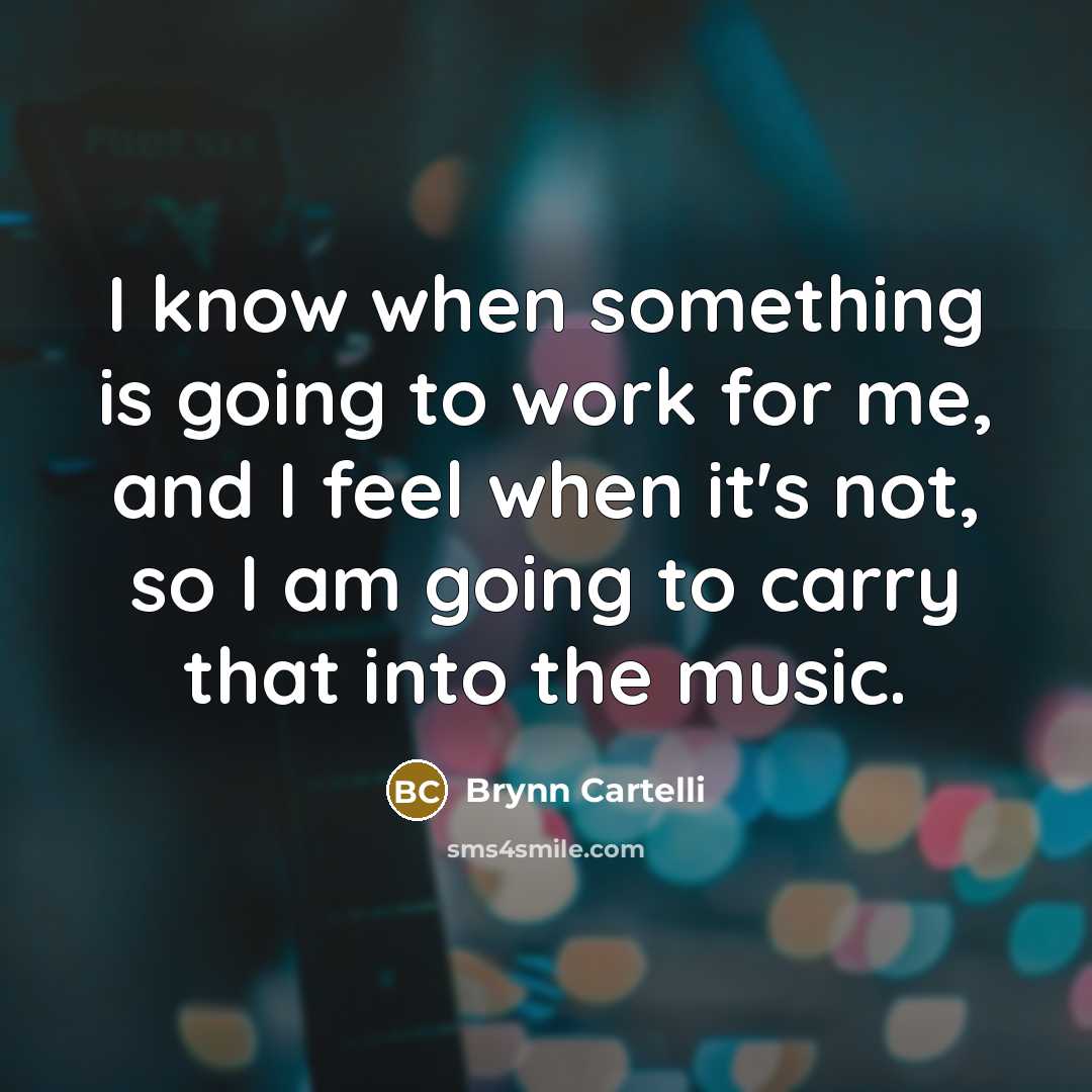 “I know when something is going to work for me, and I feel when it's not, so I am going to carry that into the music.” quote by Brynn Cartelli