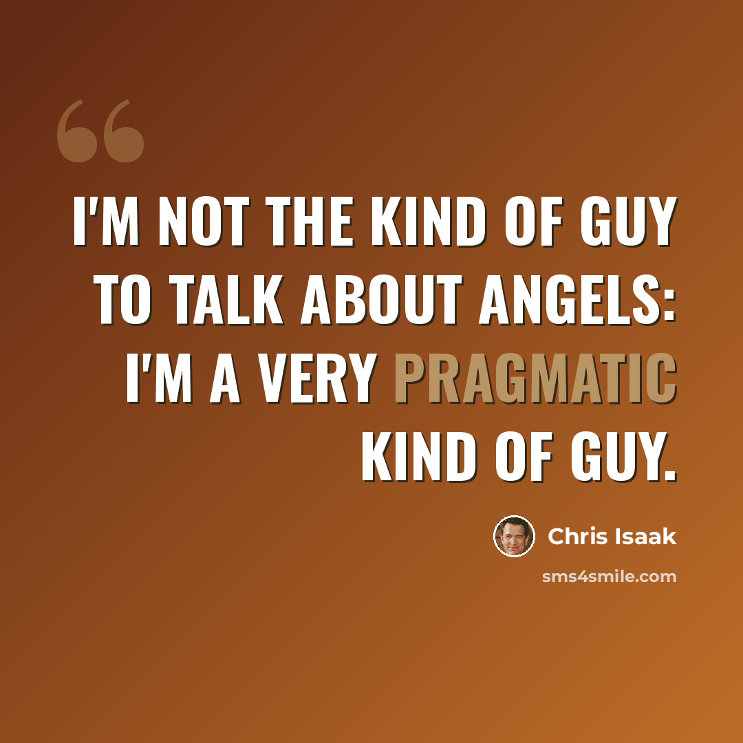 “I'm not the kind of guy to talk about angels: I'm a very pragmatic kind of guy.” quote by Chris Isaak