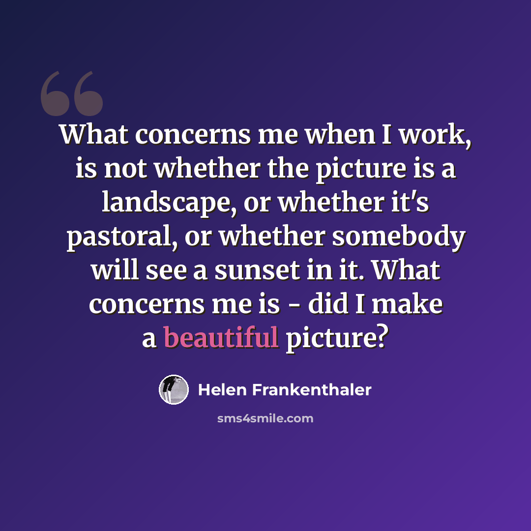 “What concerns me when I work, is not whether the picture is a landscape, or whether it's pastoral, or whether somebody will see a sunset in it. What concerns me is - did I make a beautiful picture?” quote by Helen Frankenthaler