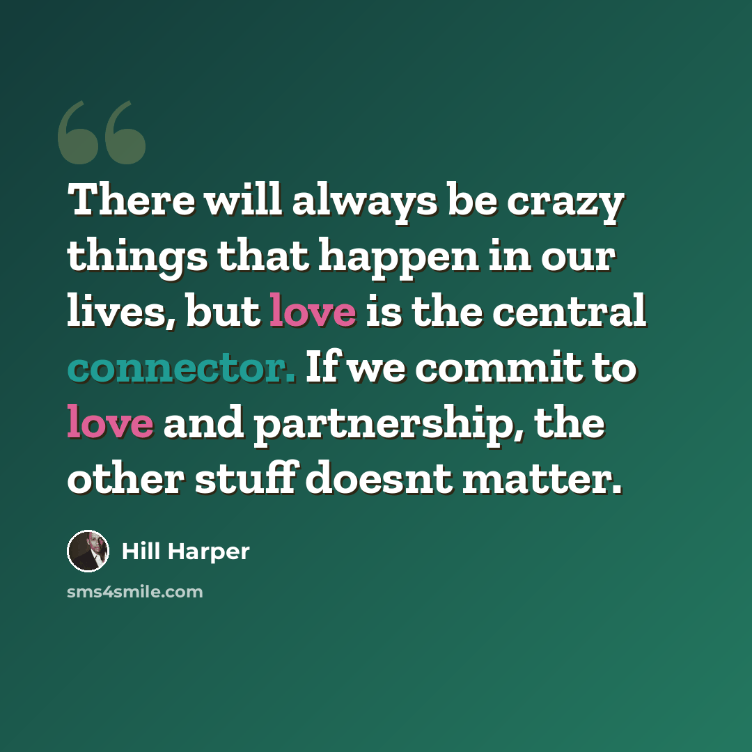 “There will always be crazy things that happen in our lives, but love is the central connector. If we commit to love and partnership, the other stuff doesnt matter.” quote by Hill Harper