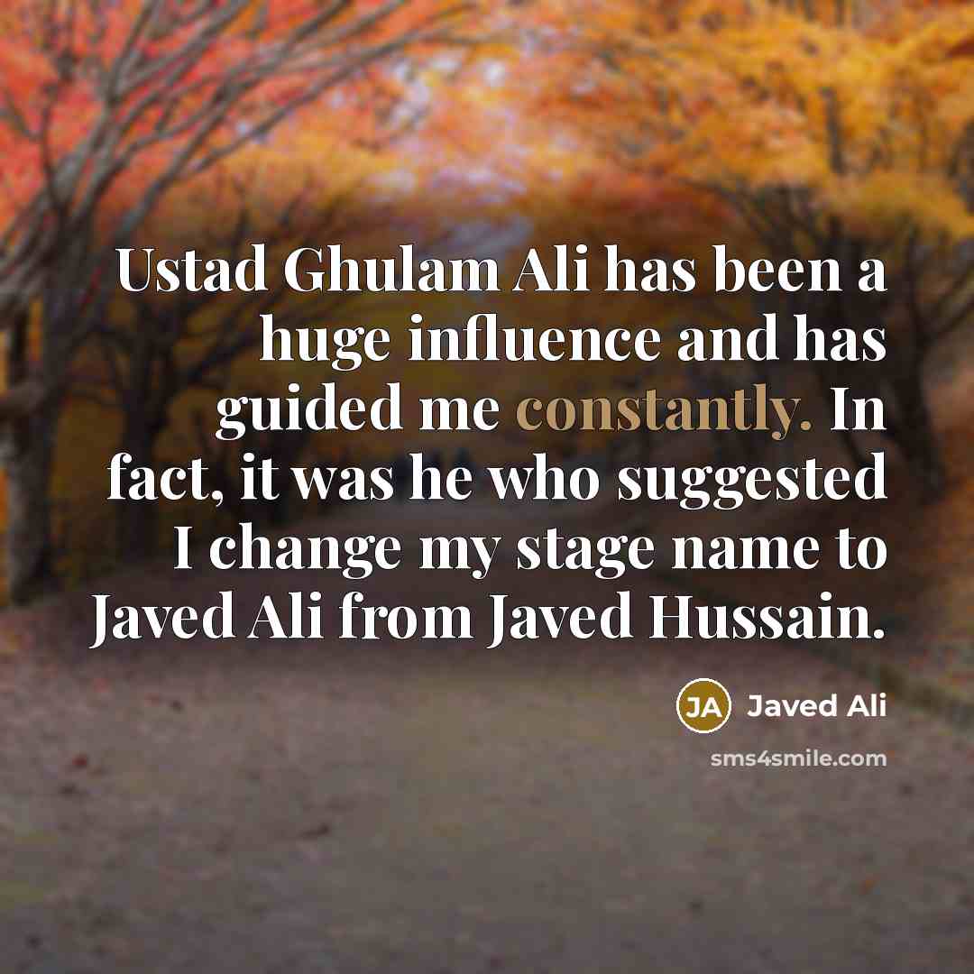 “Ustad Ghulam Ali has been a huge influence and has guided me constantly. In fact, it was he who suggested I change my stage name to Javed Ali from Javed Hussain.” quote by Javed Ali
