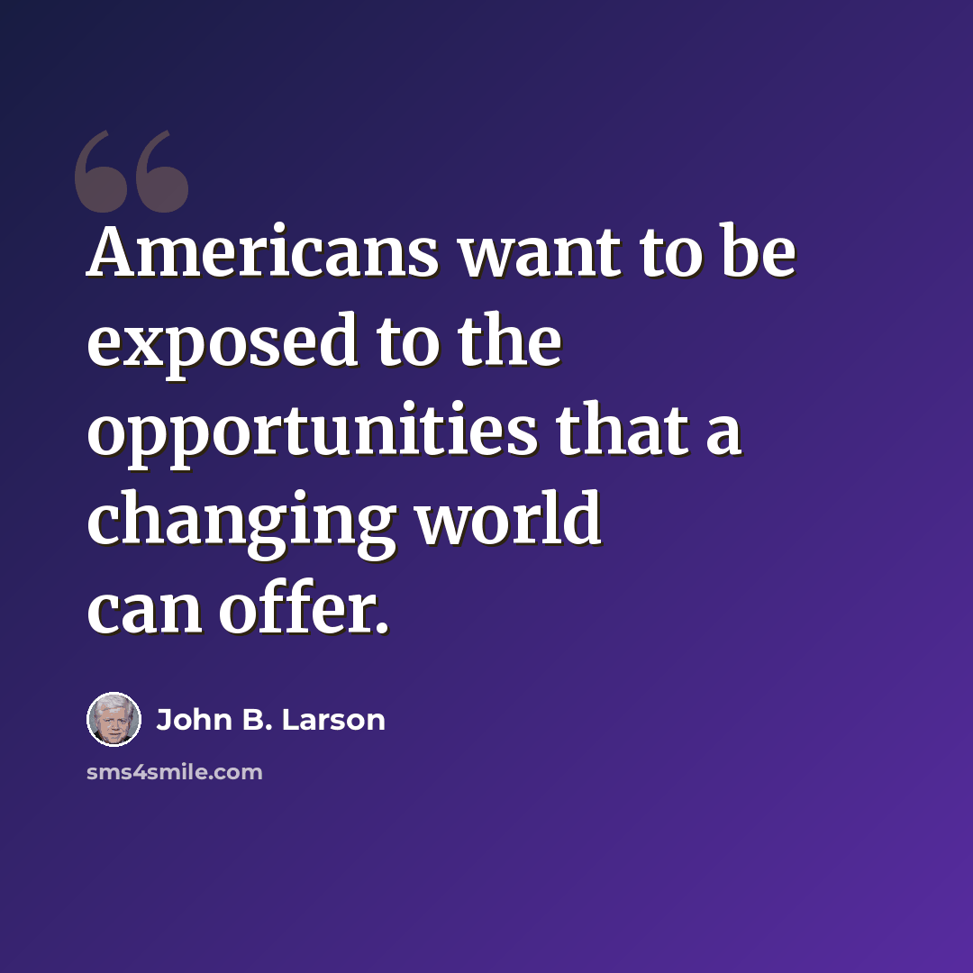 “Americans want to be exposed to the opportunities that a changing world can offer.” quote by John B. Larson