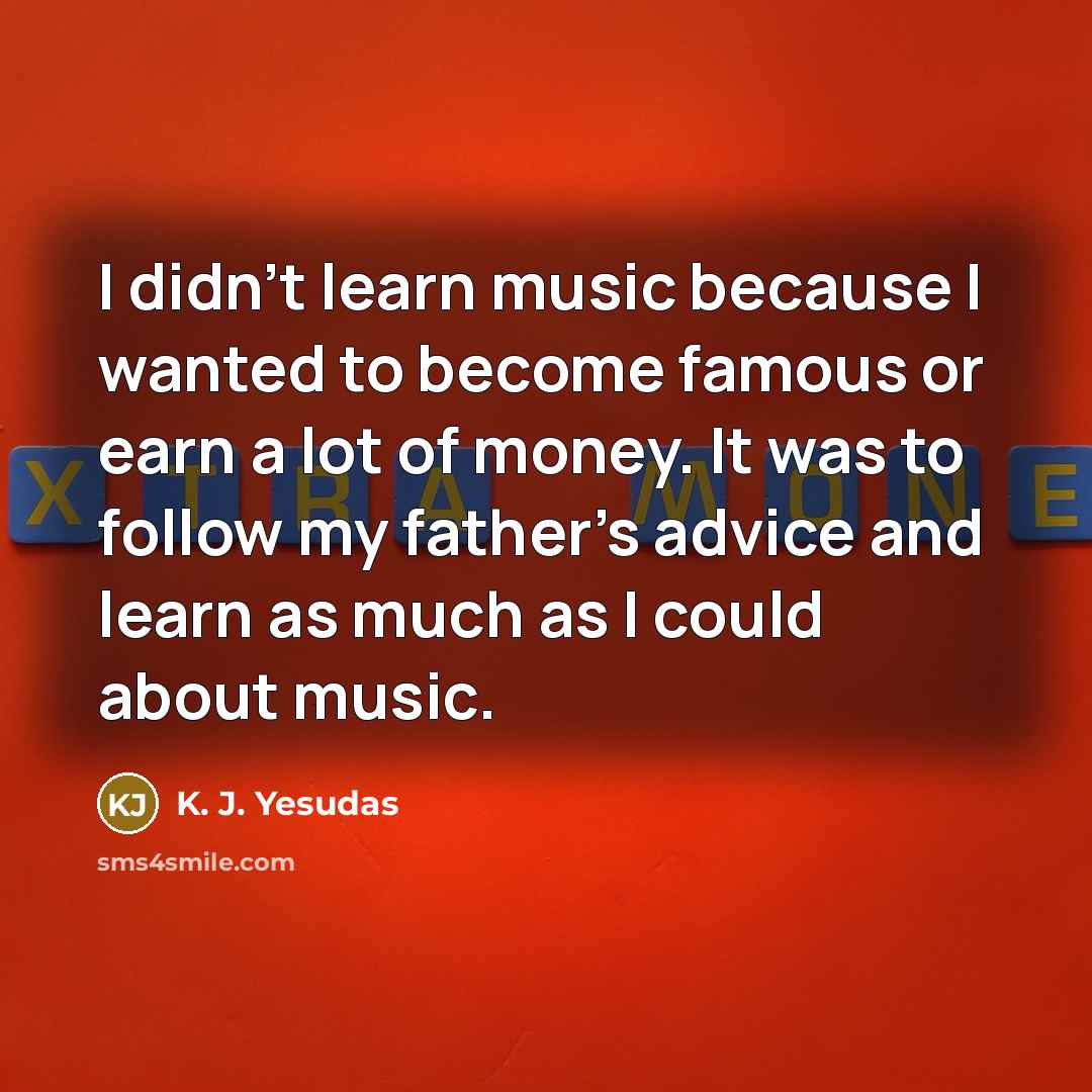 “I didn't learn music because I wanted to become famous or earn a lot of money. It was to follow my father's advice and learn as much as I could about music.” quote by K. J. Yesudas
