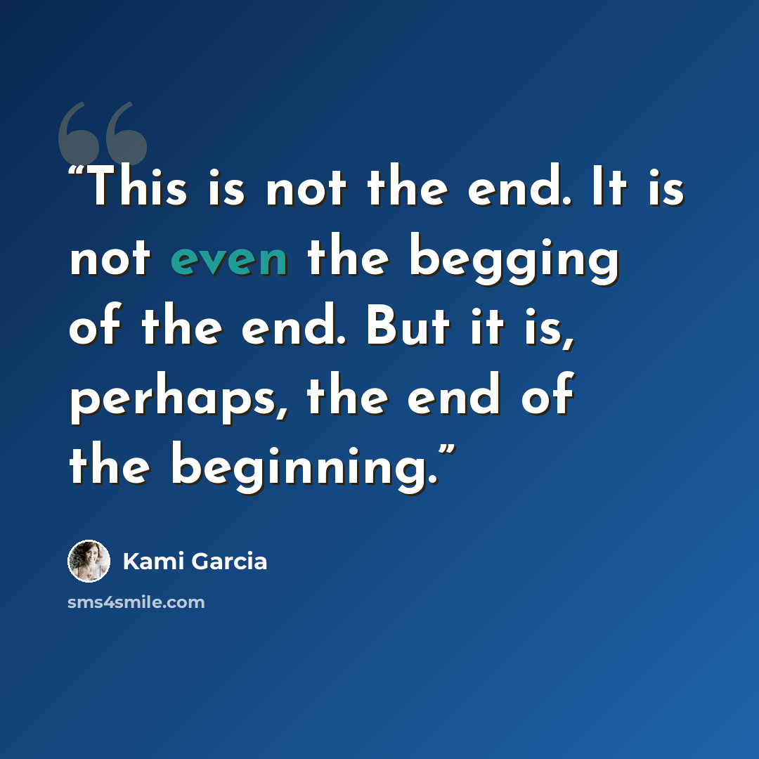 “This is not the end. It is not even the begging of the end. But it is, perhaps, the end of the beginning.” quote by Kami Garcia