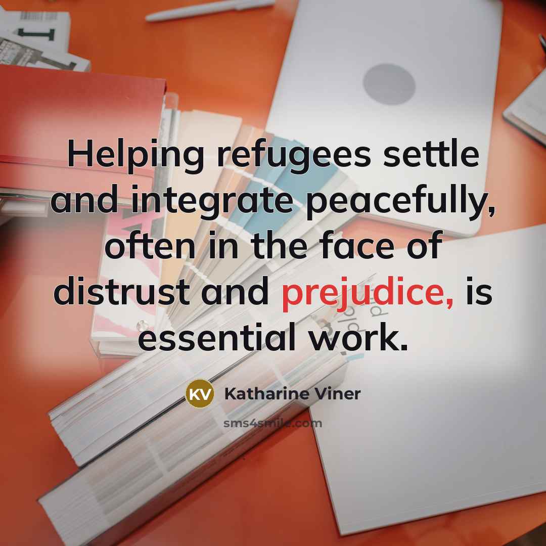 “Helping refugees settle and integrate peacefully, often in the face of distrust and prejudice, is essential work.” quote by Katharine Viner