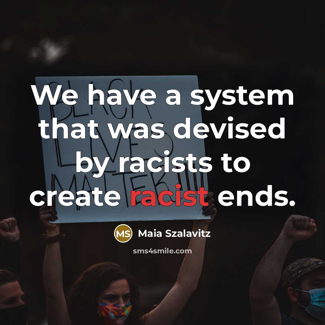 “We have a system that was devised by racists to create racist ends.” quote by Maia Szalavitz