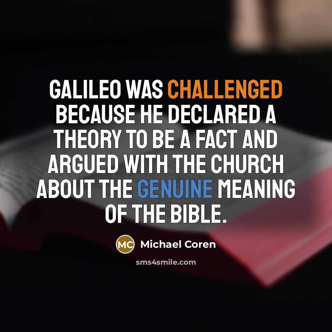 “Galileo was challenged because he declared a theory to be a fact and argued with the Church about the genuine meaning of the Bible.” quote by Michael Coren